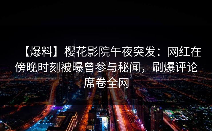 【爆料】樱花影院午夜突发：网红在傍晚时刻被曝曾参与秘闻，刷爆评论席卷全网
