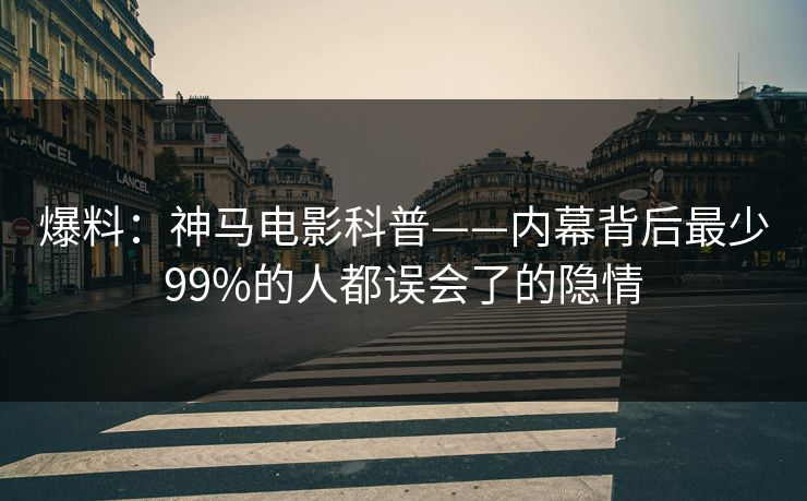 爆料：神马电影科普——内幕背后最少99%的人都误会了的隐情