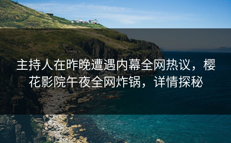 主持人在昨晚遭遇内幕全网热议，樱花影院午夜全网炸锅，详情探秘