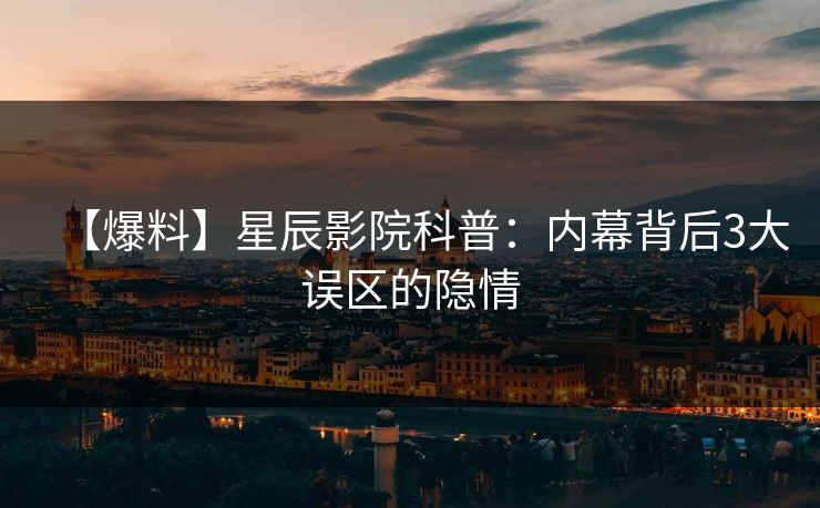 【爆料】星辰影院科普：内幕背后3大误区的隐情