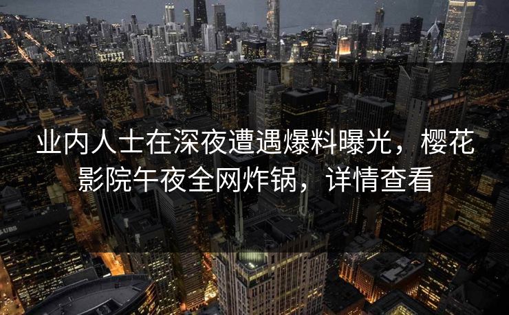 业内人士在深夜遭遇爆料曝光，樱花影院午夜全网炸锅，详情查看