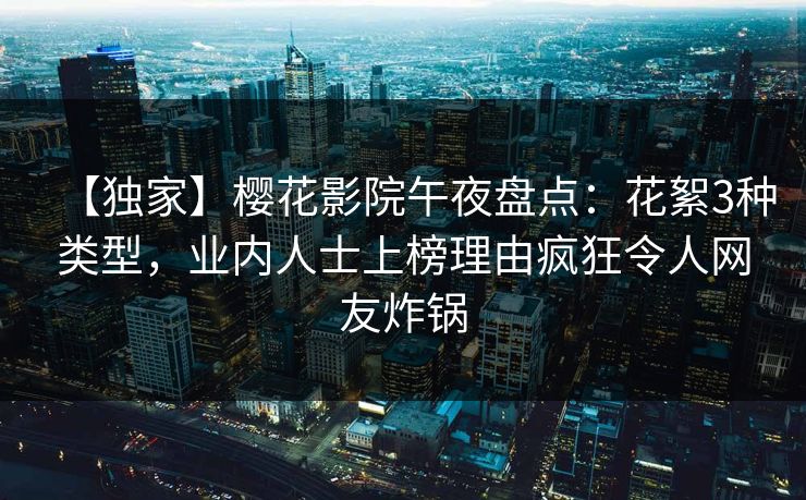 【独家】樱花影院午夜盘点：花絮3种类型，业内人士上榜理由疯狂令人网友炸锅
