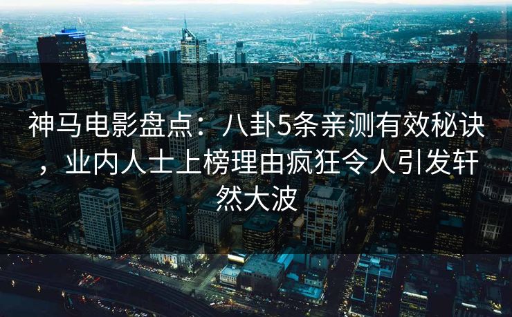 神马电影盘点：八卦5条亲测有效秘诀，业内人士上榜理由疯狂令人引发轩然大波