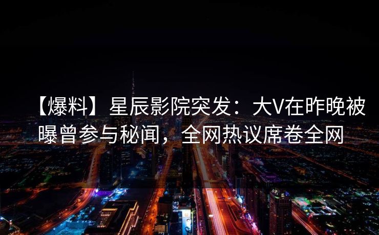 【爆料】星辰影院突发：大V在昨晚被曝曾参与秘闻，全网热议席卷全网