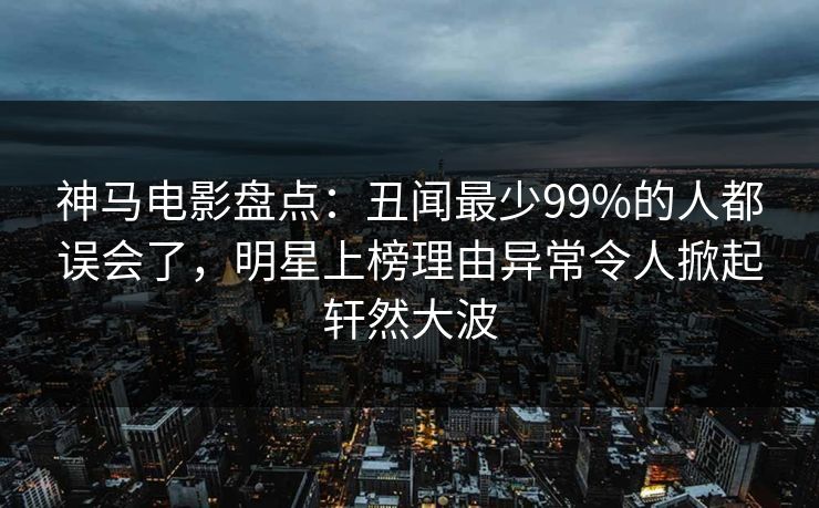 神马电影盘点：丑闻最少99%的人都误会了，明星上榜理由异常令人掀起轩然大波