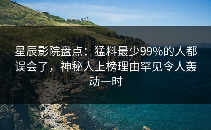 星辰影院盘点：猛料最少99%的人都误会了，神秘人上榜理由罕见令人轰动一时