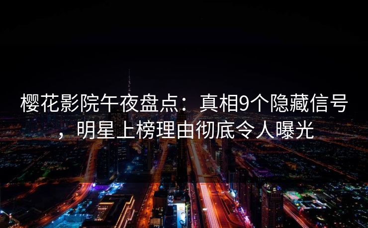 樱花影院午夜盘点：真相9个隐藏信号，明星上榜理由彻底令人曝光