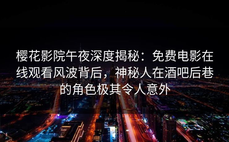 樱花影院午夜深度揭秘：免费电影在线观看风波背后，神秘人在酒吧后巷的角色极其令人意外