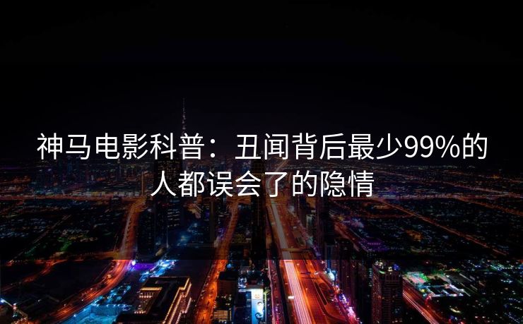 神马电影科普：丑闻背后最少99%的人都误会了的隐情