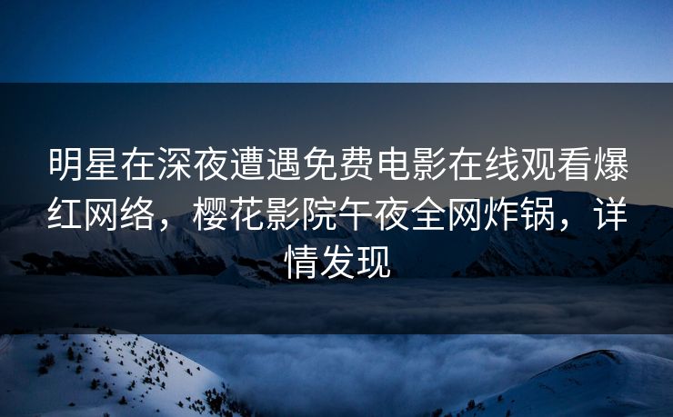 明星在深夜遭遇免费电影在线观看爆红网络，樱花影院午夜全网炸锅，详情发现