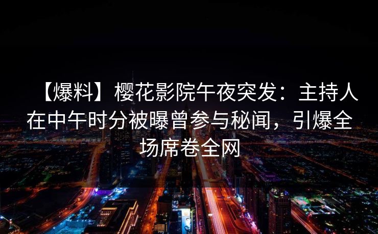 【爆料】樱花影院午夜突发：主持人在中午时分被曝曾参与秘闻，引爆全场席卷全网