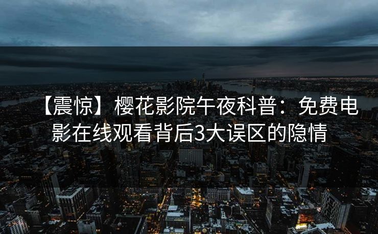 【震惊】樱花影院午夜科普：免费电影在线观看背后3大误区的隐情