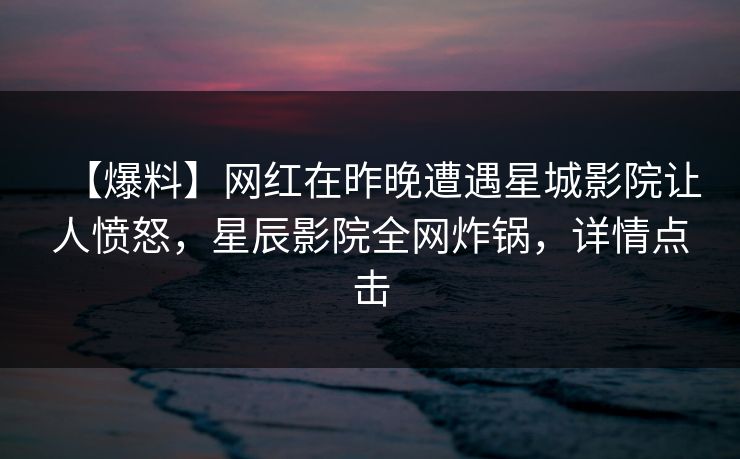 【爆料】网红在昨晚遭遇星城影院让人愤怒，星辰影院全网炸锅，详情点击