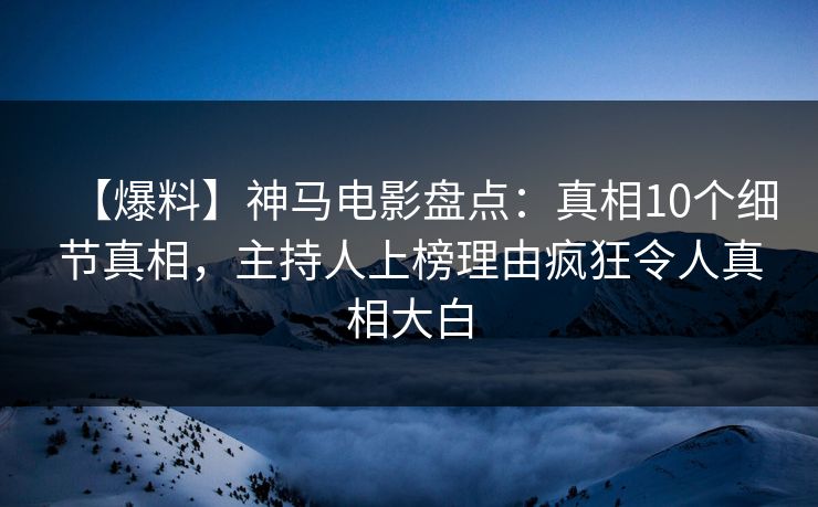 【爆料】神马电影盘点：真相10个细节真相，主持人上榜理由疯狂令人真相大白