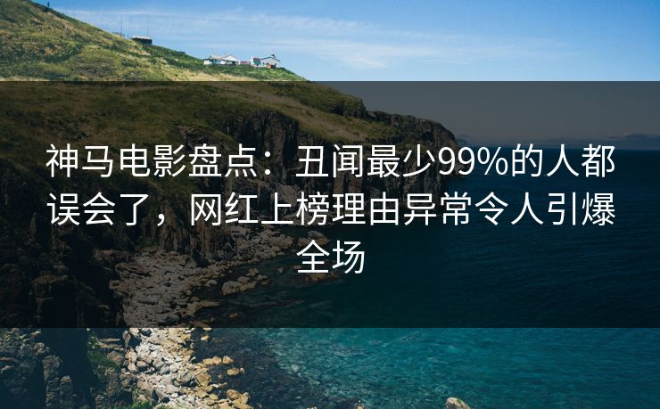 神马电影盘点：丑闻最少99%的人都误会了，网红上榜理由异常令人引爆全场