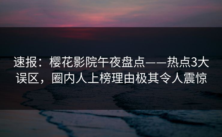 速报：樱花影院午夜盘点——热点3大误区，圈内人上榜理由极其令人震惊