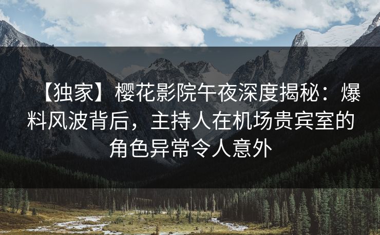 【独家】樱花影院午夜深度揭秘：爆料风波背后，主持人在机场贵宾室的角色异常令人意外
