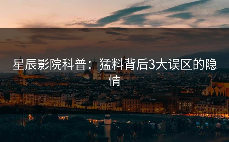 星辰影院科普：猛料背后3大误区的隐情