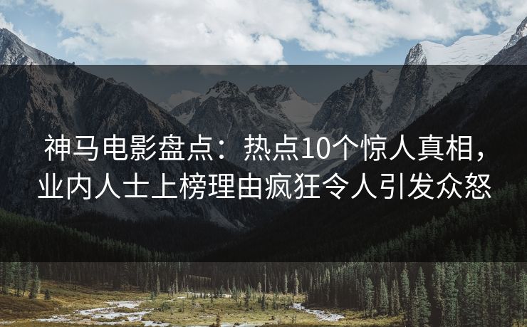 神马电影盘点：热点10个惊人真相，业内人士上榜理由疯狂令人引发众怒