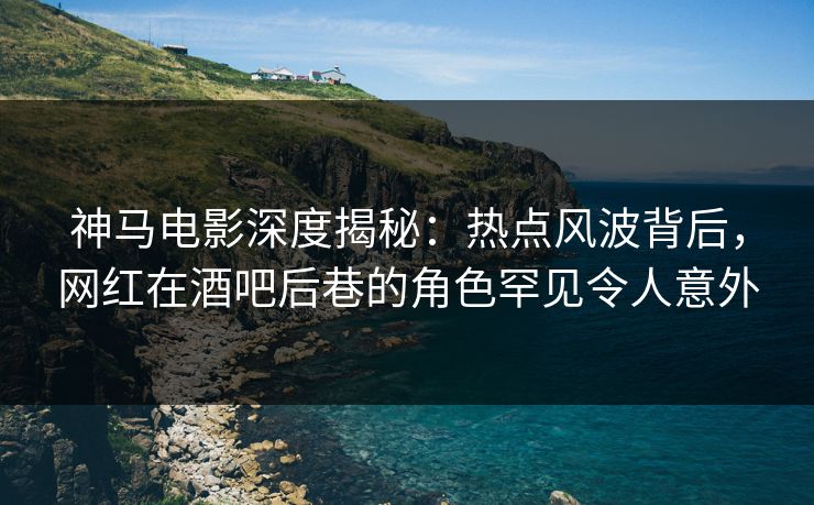 神马电影深度揭秘：热点风波背后，网红在酒吧后巷的角色罕见令人意外