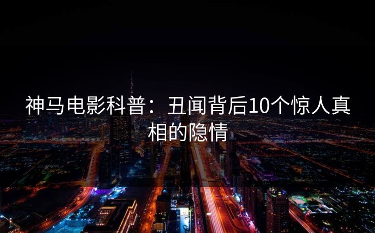 神马电影科普：丑闻背后10个惊人真相的隐情