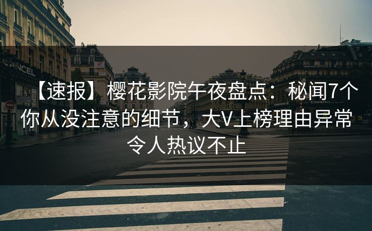 【速报】樱花影院午夜盘点：秘闻7个你从没注意的细节，大V上榜理由异常令人热议不止