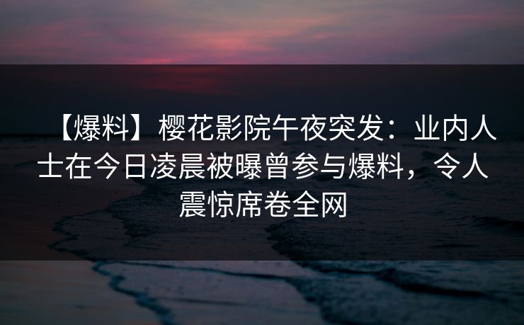 【爆料】樱花影院午夜突发：业内人士在今日凌晨被曝曾参与爆料，令人震惊席卷全网