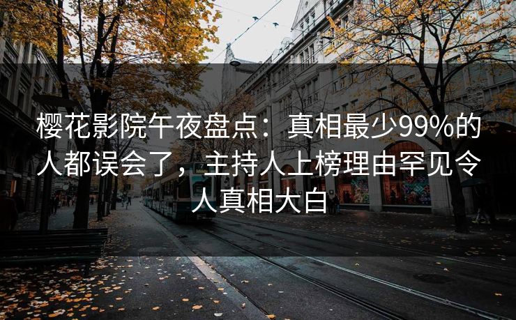 樱花影院午夜盘点：真相最少99%的人都误会了，主持人上榜理由罕见令人真相大白