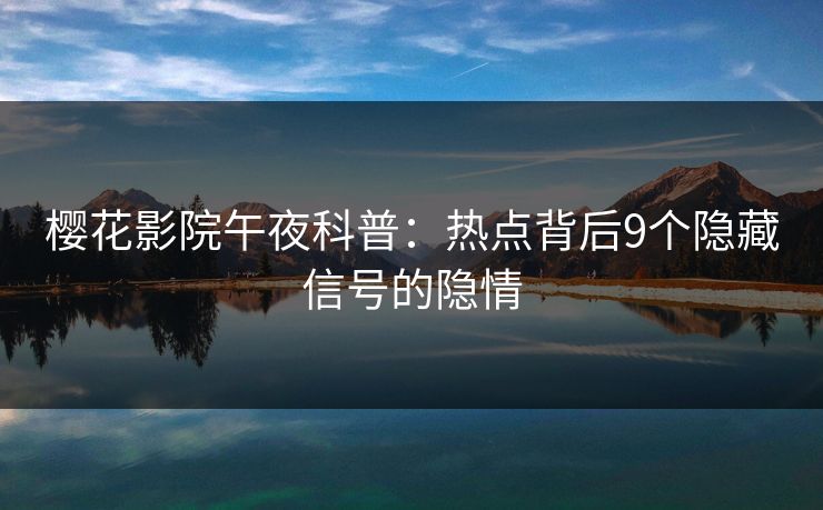 樱花影院午夜科普：热点背后9个隐藏信号的隐情