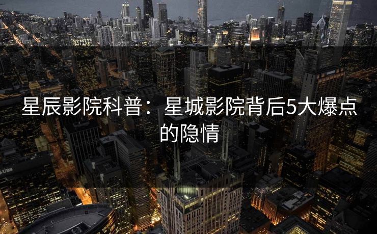 星辰影院科普：星城影院背后5大爆点的隐情