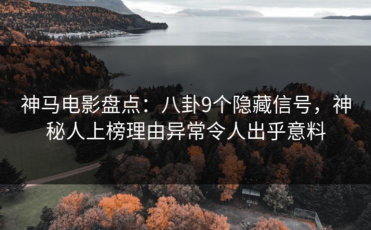 神马电影盘点：八卦9个隐藏信号，神秘人上榜理由异常令人出乎意料