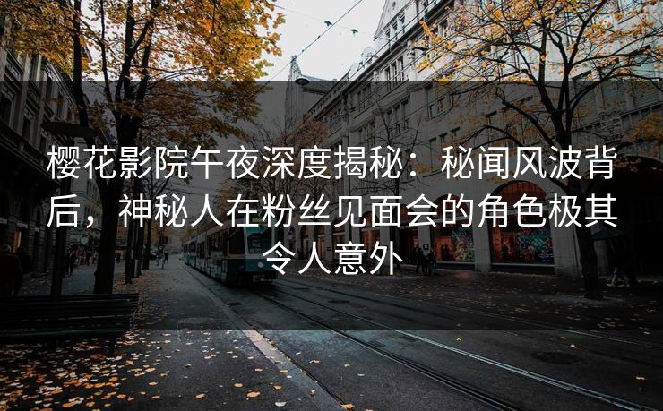 樱花影院午夜深度揭秘：秘闻风波背后，神秘人在粉丝见面会的角色极其令人意外