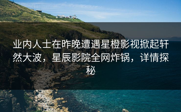 业内人士在昨晚遭遇星橙影视掀起轩然大波，星辰影院全网炸锅，详情探秘