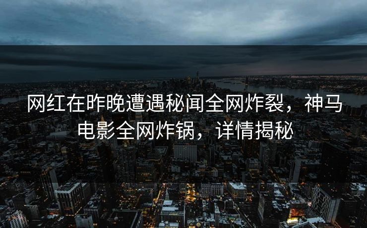 网红在昨晚遭遇秘闻全网炸裂，神马电影全网炸锅，详情揭秘