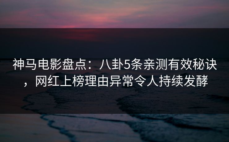 神马电影盘点：八卦5条亲测有效秘诀，网红上榜理由异常令人持续发酵