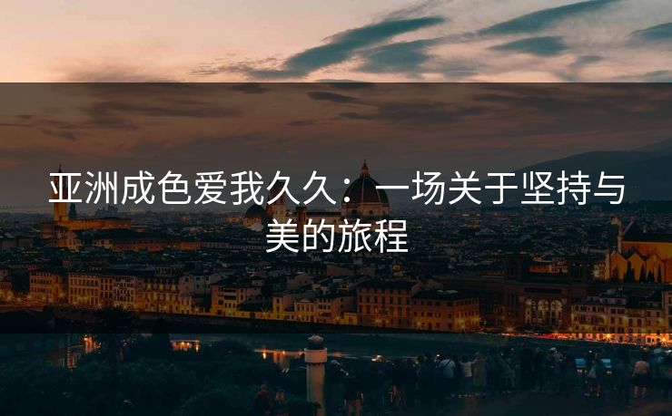 亚洲成色爱我久久：一场关于坚持与美的旅程