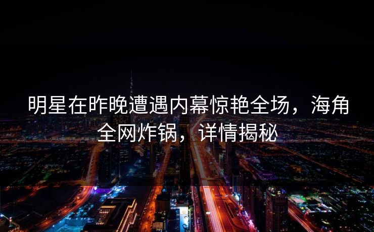 明星在昨晚遭遇内幕惊艳全场，海角全网炸锅，详情揭秘