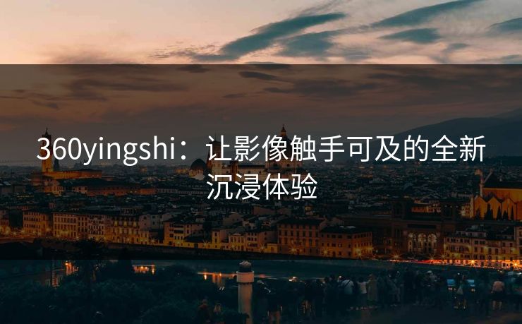 360yingshi：让影像触手可及的全新沉浸体验