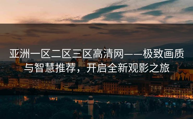 亚洲一区二区三区高清网——极致画质与智慧推荐，开启全新观影之旅