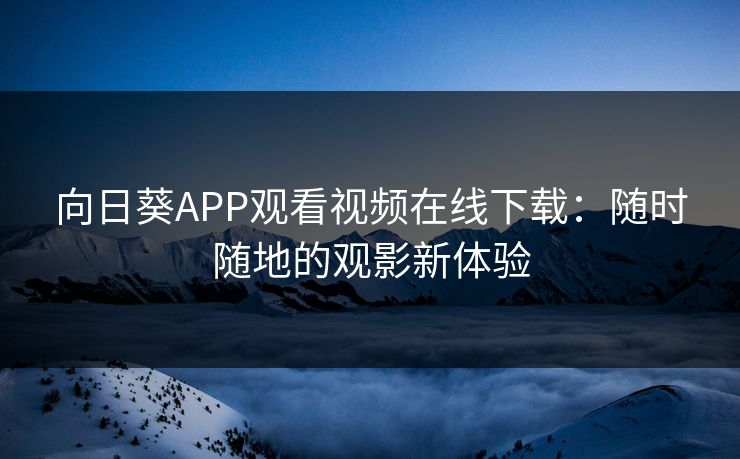 向日葵APP观看视频在线下载：随时随地的观影新体验