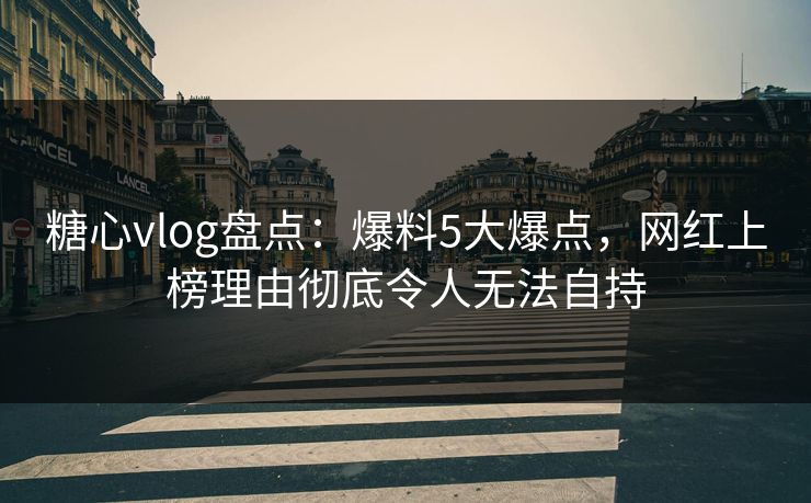 糖心vlog盘点：爆料5大爆点，网红上榜理由彻底令人无法自持