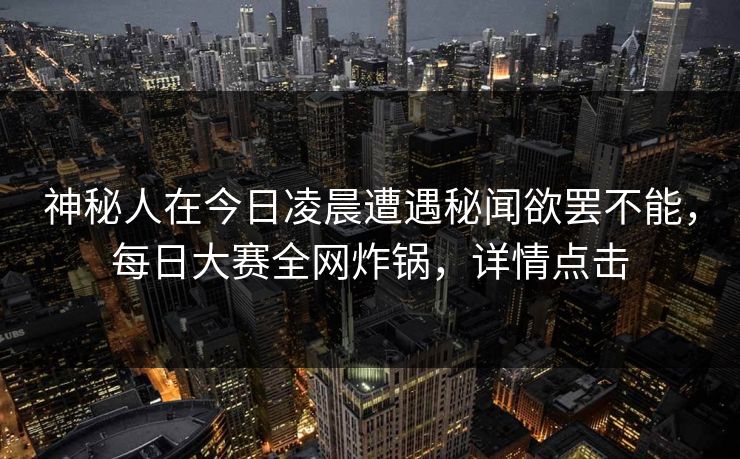 神秘人在今日凌晨遭遇秘闻欲罢不能，每日大赛全网炸锅，详情点击