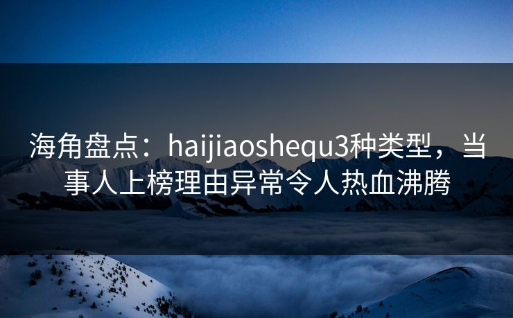 海角盘点：haijiaoshequ3种类型，当事人上榜理由异常令人热血沸腾