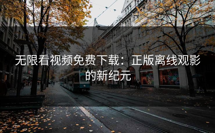 无限看视频免费下载：正版离线观影的新纪元