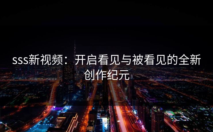 sss新视频：开启看见与被看见的全新创作纪元