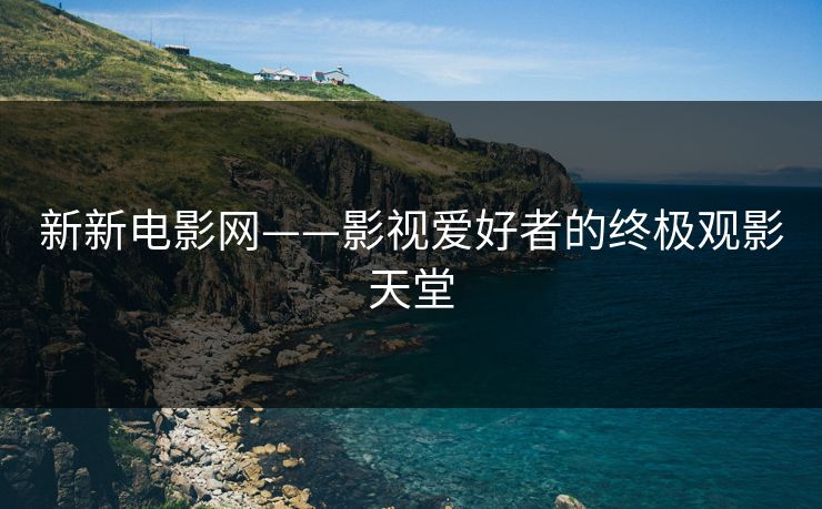 新新电影网——影视爱好者的终极观影天堂