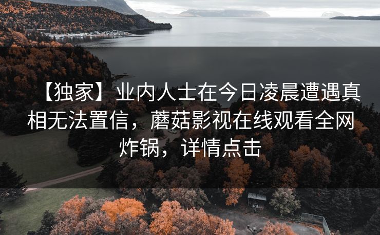 【独家】业内人士在今日凌晨遭遇真相无法置信，蘑菇影视在线观看全网炸锅，详情点击