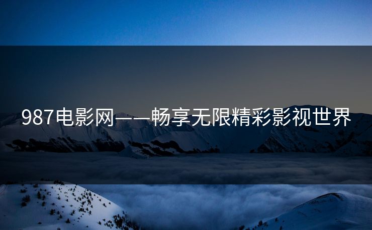 987电影网——畅享无限精彩影视世界