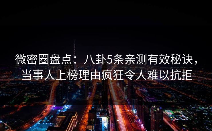 微密圈盘点：八卦5条亲测有效秘诀，当事人上榜理由疯狂令人难以抗拒
