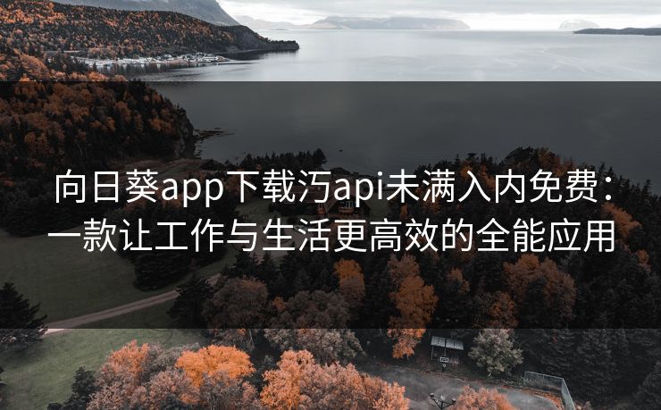 向日葵app下载汅api未满入内免费：一款让工作与生活更高效的全能应用